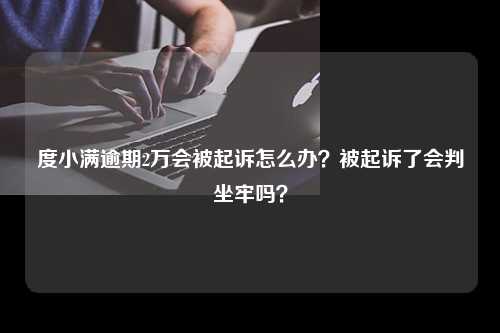 度小满逾期2万会被起诉怎么办？被起诉了会判坐牢吗？