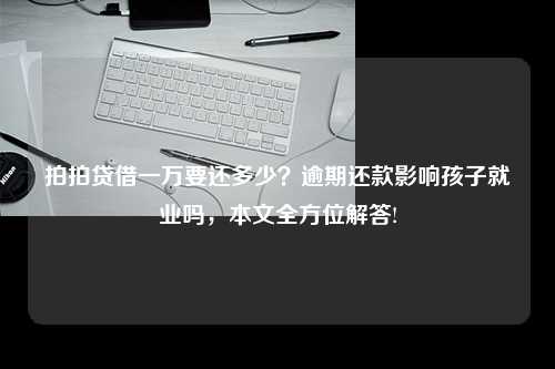 拍拍贷借一万要还多少？逾期还款影响孩子就业吗，本文全方位解答!