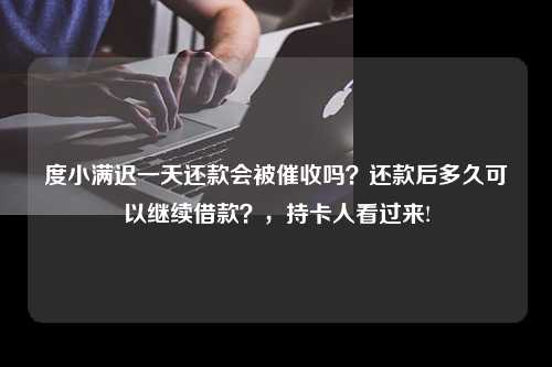 度小满迟一天还款会被催收吗？还款后多久可以继续借款？，持卡人看过来!