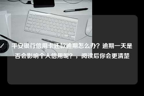 平安银行信用卡还款逾期怎么办？逾期一天是否会影响个人信用呢？，阅读后你会更清楚