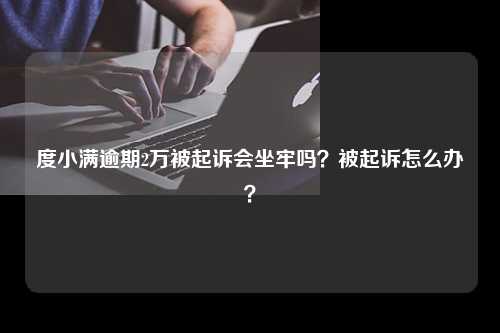 度小满逾期2万被起诉会坐牢吗？被起诉怎么办？