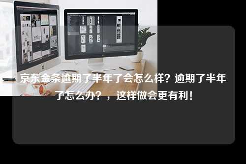 京东金条逾期了半年了会怎么样？逾期了半年了怎么办？，这样做会更有利！