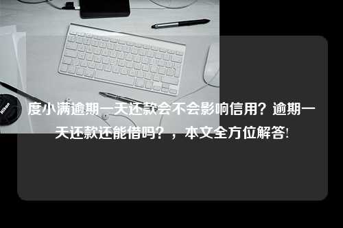 度小满逾期一天还款会不会影响信用？逾期一天还款还能借吗？，本文全方位解答!