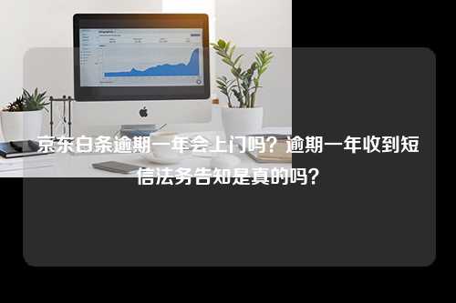 京东白条逾期一年会上门吗？逾期一年收到短信法务告知是真的吗？