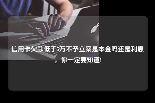 信用卡欠款低于5万不予立案是本金吗还是利息，你一定要知道!