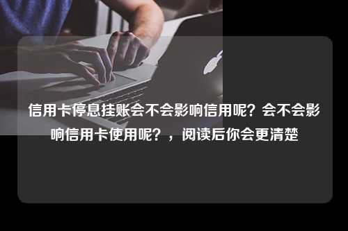 信用卡停息挂账会不会影响信用呢？会不会影响信用卡使用呢？，阅读后你会更清楚