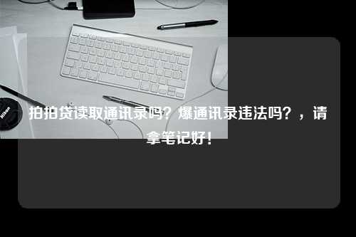 拍拍贷读取通讯录吗？爆通讯录违法吗？，请拿笔记好！