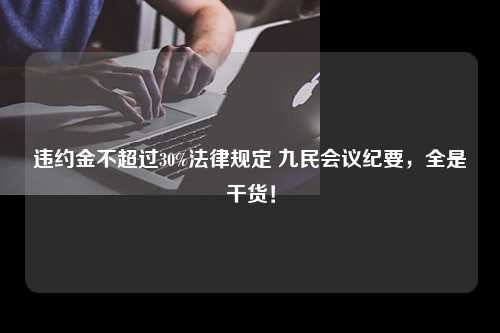 违约金不超过30%法律规定 九民会议纪要，全是干货！