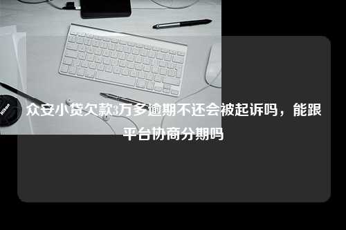 众安小贷欠款3万多逾期不还会被起诉吗，能跟平台协商分期吗