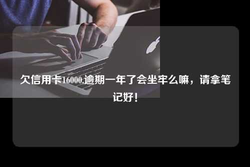 欠信用卡16000,逾期一年了会坐牢么嘛，请拿笔记好！