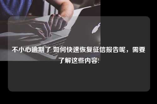 不小心逾期了 如何快速恢复征信报告呢，需要了解这些内容!