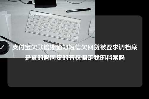 支付宝欠款逾期通知短信欠网贷被要求调档案是真的吗网贷的有权调走我的档案吗