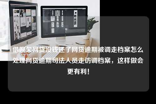 借呗欠网贷没钱还了网贷逾期被调走档案怎么处理网贷逾期司法人员走访调档案，这样做会更有利！