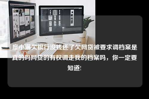 度小满欠银行没钱还了欠网贷被要求调档案是真的吗网贷的有权调走我的档案吗，你一定要知道!