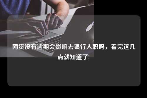 网贷没有逾期会影响去银行入职吗，看完这几点就知道了!