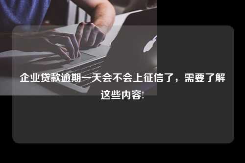 企业贷款逾期一天会不会上征信了，需要了解这些内容!