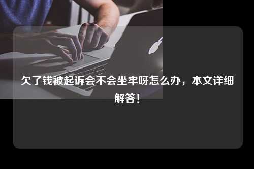 欠了钱被起诉会不会坐牢呀怎么办，本文详细解答！