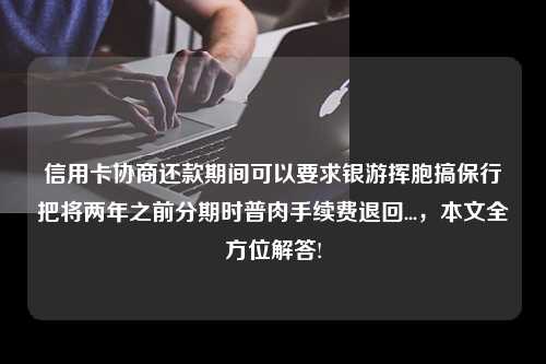 信用卡协商还款期间可以要求银游挥胞搞保行把将两年之前分期时普肉手续费退回...，本文全方位解答!