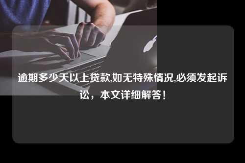 逾期多少天以上贷款,如无特殊情况,必须发起诉讼，本文详细解答！