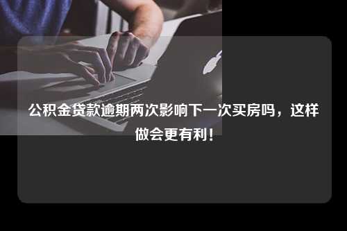 公积金贷款逾期两次影响下一次买房吗，这样做会更有利！