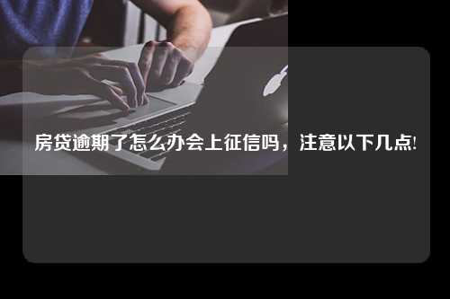 房贷逾期了怎么办会上征信吗，注意以下几点!