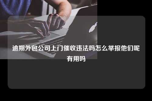 逾期外包公司上门催收违法吗怎么举报他们呢有用吗