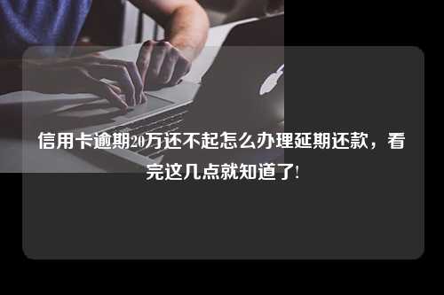 信用卡逾期20万还不起怎么办理延期还款，看完这几点就知道了!