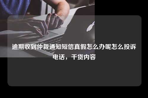 逾期收到仲裁通知短信真假怎么办呢怎么投诉电话，干货内容