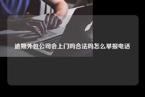 逾期外包公司会上门吗合法吗怎么举报电话