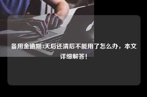 备用金逾期3天后还清后不能用了怎么办，本文详细解答！