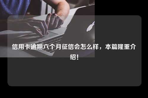 信用卡逾期六个月征信会怎么样，本篇隆重介绍！