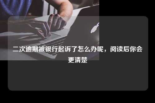 二次逾期被银行起诉了怎么办呢，阅读后你会更清楚