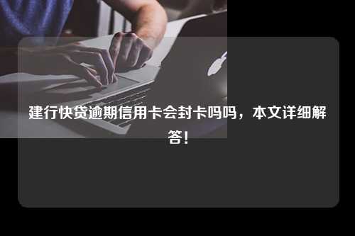 建行快贷逾期信用卡会封卡吗吗，本文详细解答！