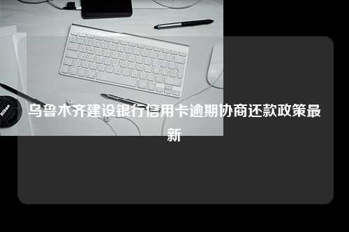 乌鲁木齐建设银行信用卡逾期协商还款政策最新