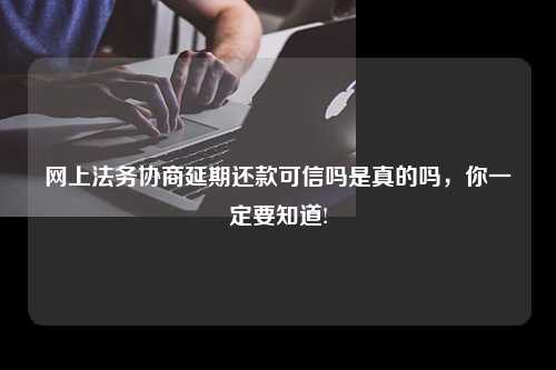 网上法务协商延期还款可信吗是真的吗，你一定要知道!