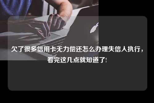 欠了很多信用卡无力偿还怎么办理失信人执行，看完这几点就知道了!