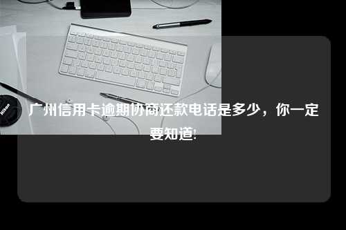 广州信用卡逾期协商还款电话是多少，你一定要知道!