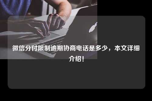 微信分付限制逾期协商电话是多少，本文详细介绍！