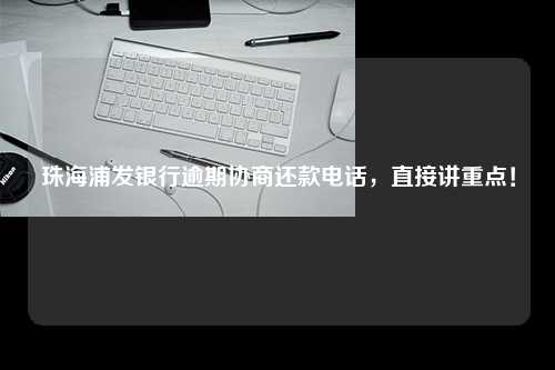 珠海浦发银行逾期协商还款电话，直接讲重点！