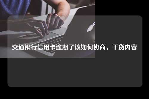 交通银行信用卡逾期了该如何协商，干货内容