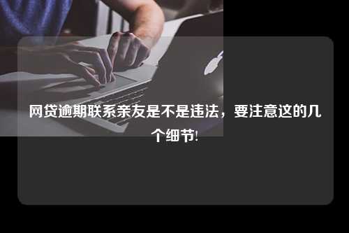 网贷逾期联系亲友是不是违法，要注意这的几个细节!