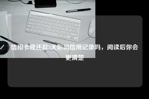 信用卡晚还款3天影响信用记录吗，阅读后你会更清楚