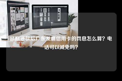 延期还款后广东发展信用卡的罚息怎么算？电话可以减免吗？