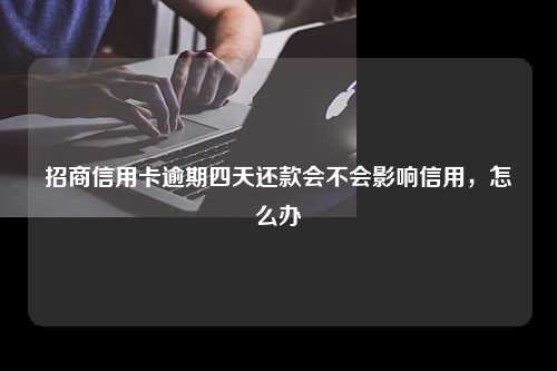 招商信用卡逾期四天还款会不会影响信用，怎么办