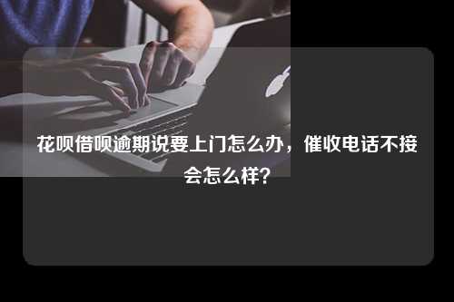 花呗借呗逾期说要上门怎么办，催收电话不接会怎么样？